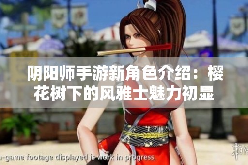 阴阳师手游新角色介绍：樱花树下的风雅士魅力初显