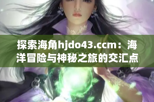 探索海角hjdo43.ccm：海洋冒险与神秘之旅的交汇点