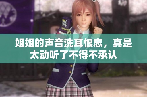 姐姐的声音洗耳恨忘，真是太动听了不得不承认