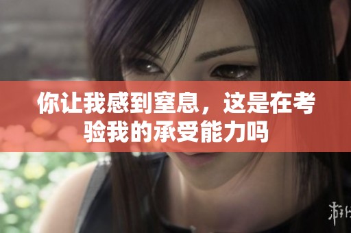 你让我感到窒息，这是在考验我的承受能力吗
