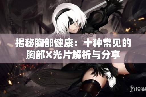 揭秘胸部健康：十种常见的胸部X光片解析与分享