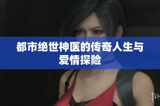 都市绝世神医的传奇人生与爱情探险