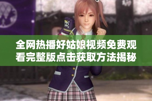 全网热播好姑娘视频免费观看完整版点击获取方法揭秘