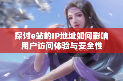探讨e站的IP地址如何影响用户访问体验与安全性