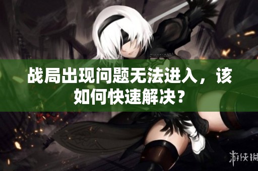 战局出现问题无法进入，该如何快速解决？