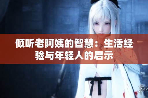 倾听老阿姨的智慧：生活经验与年轻人的启示
