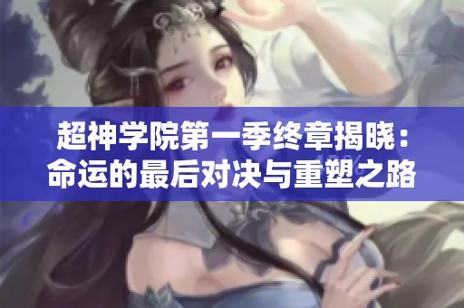 超神学院第一季终章揭晓：命运的最后对决与重塑之路