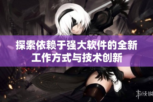 探索依赖于强大软件的全新工作方式与技术创新