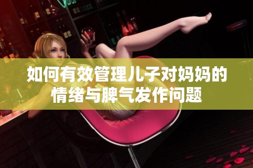 如何有效管理儿子对妈妈的情绪与脾气发作问题