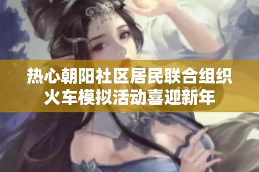 热心朝阳社区居民联合组织火车模拟活动喜迎新年