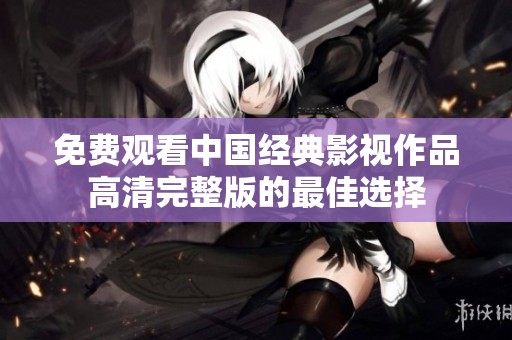免费观看中国经典影视作品高清完整版的最佳选择