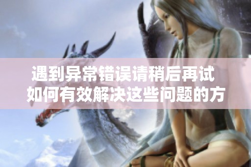 遇到异常错误请稍后再试 如何有效解决这些问题的方法