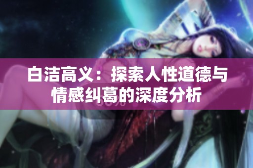 白洁高义：探索人性道德与情感纠葛的深度分析