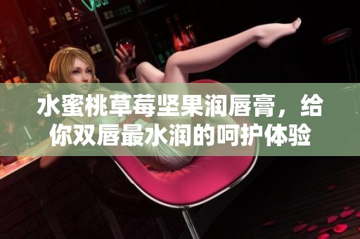 水蜜桃草莓坚果润唇膏，给你双唇最水润的呵护体验