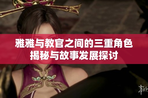 雅雅与教官之间的三重角色揭秘与故事发展探讨