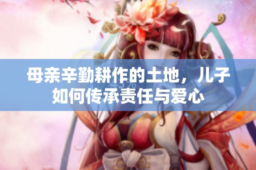 母亲辛勤耕作的土地，儿子如何传承责任与爱心