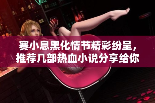 赛小息黑化情节精彩纷呈，推荐几部热血小说分享给你