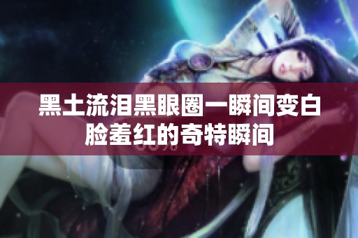 黑土流泪黑眼圈一瞬间变白脸羞红的奇特瞬间