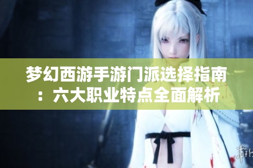 梦幻西游手游门派选择指南：六大职业特点全面解析