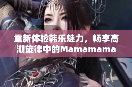 重新体验韩乐魅力，畅享高潮旋律中的Mamamama风潮