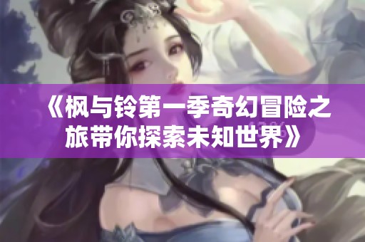 《枫与铃第一季奇幻冒险之旅带你探索未知世界》