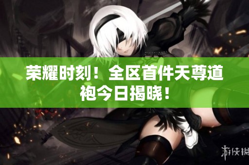 荣耀时刻！全区首件天尊道袍今日揭晓！