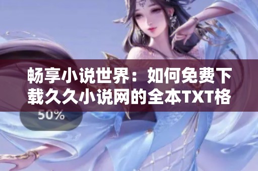 畅享小说世界：如何免费下载久久小说网的全本TXT格式作品