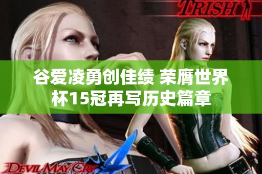 谷爱凌勇创佳绩 荣膺世界杯15冠再写历史篇章