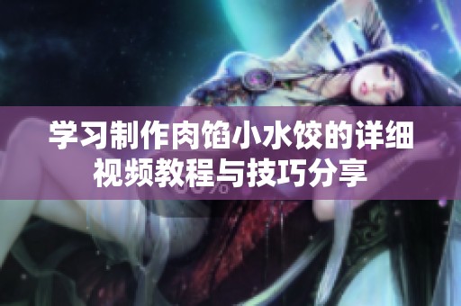 学习制作肉馅小水饺的详细视频教程与技巧分享