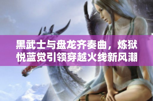 黑武士与盘龙齐奏曲，炼狱悦蓝觉引领穿越火线新风潮
