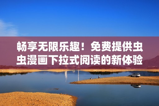 畅享无限乐趣！免费提供虫虫漫画下拉式阅读的新体验