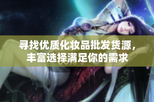 寻找优质化妆品批发货源，丰富选择满足你的需求