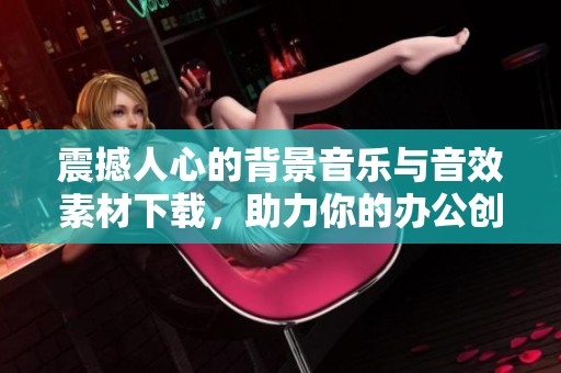 震撼人心的背景音乐与音效素材下载，助力你的办公创作