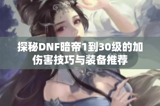 探秘DNF暗帝1到30级的加伤害技巧与装备推荐