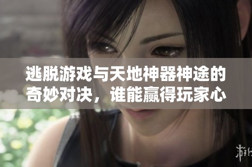 逃脱游戏与天地神器神途的奇妙对决，谁能赢得玩家心？