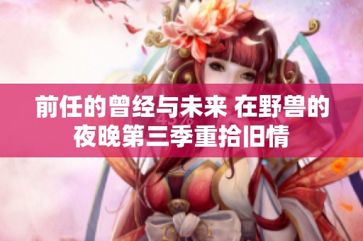前任的曾经与未来 在野兽的夜晚第三季重拾旧情