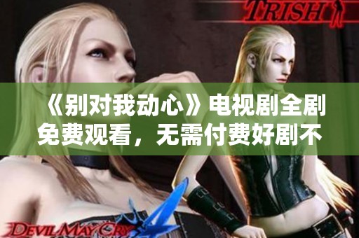 《别对我动心》电视剧全剧免费观看，无需付费好剧不断呈现