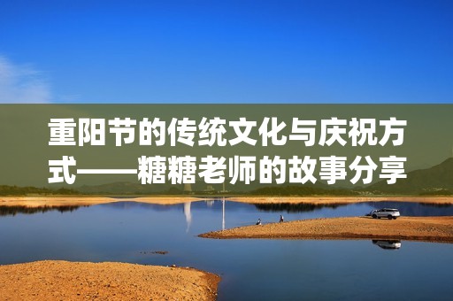重阳节的传统文化与庆祝方式——糖糖老师的故事分享