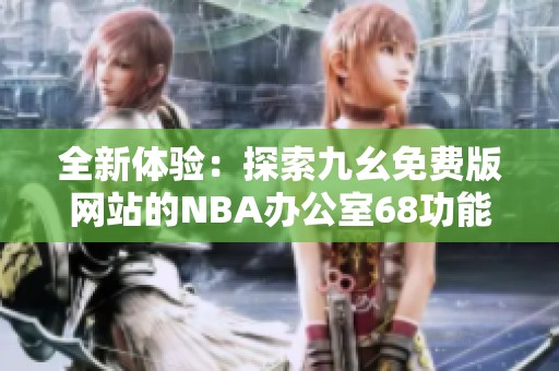 全新体验：探索九幺免费版网站的NBA办公室68功能与亮点