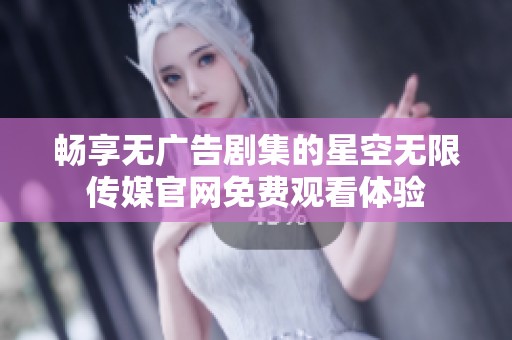 畅享无广告剧集的星空无限传媒官网免费观看体验