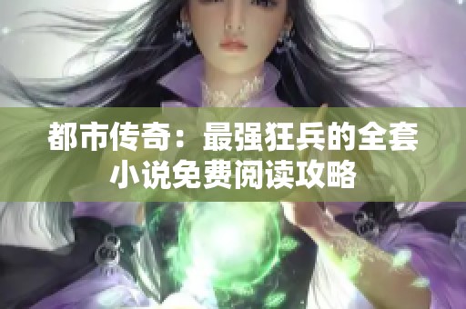 都市传奇：最强狂兵的全套小说免费阅读攻略