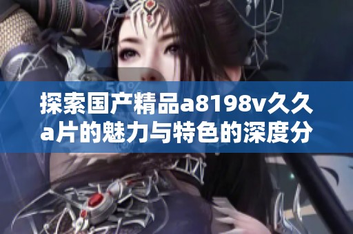探索国产精品a8198v久久a片的魅力与特色的深度分析