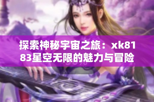 探索神秘宇宙之旅：xk8183星空无限的魅力与冒险