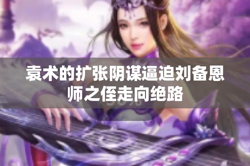 袁术的扩张阴谋逼迫刘备恩师之侄走向绝路
