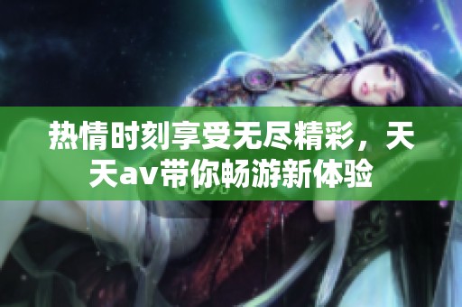 热情时刻享受无尽精彩，天天av带你畅游新体验