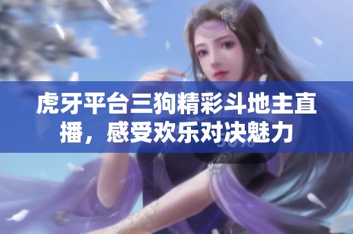 虎牙平台三狗精彩斗地主直播，感受欢乐对决魅力