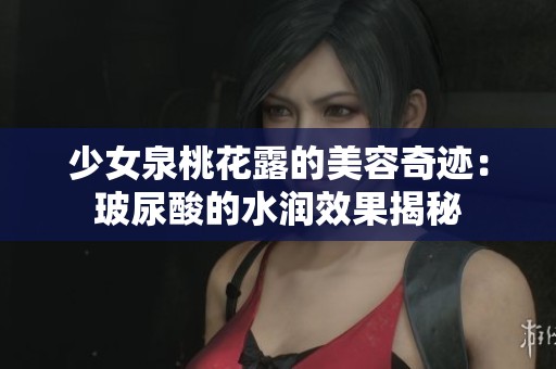 少女泉桃花露的美容奇迹：玻尿酸的水润效果揭秘