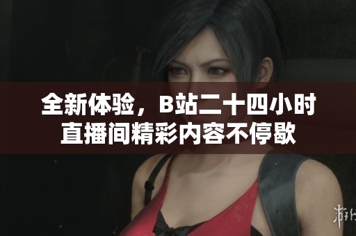 全新体验，B站二十四小时直播间精彩内容不停歇
