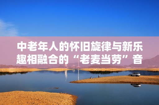中老年人的怀旧旋律与新乐趣相融合的“老麦当劳”音乐之旅
