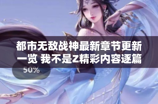 都市无敌战神最新章节更新一览 我不是Z精彩内容逐篇解析